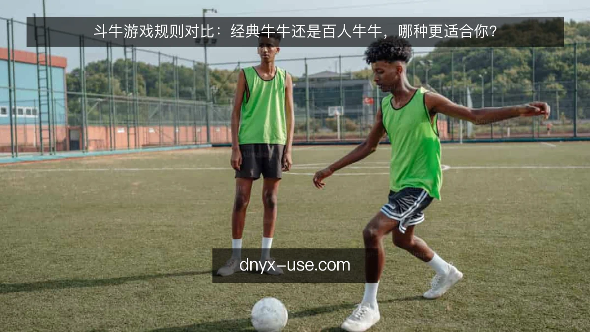 斗牛游戏规则对比：经典牛牛还是百人牛牛，哪种更适合你？